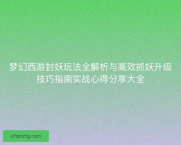 梦幻西游封妖玩法全解析与高效抓妖升级技巧指南实战心得分享大全