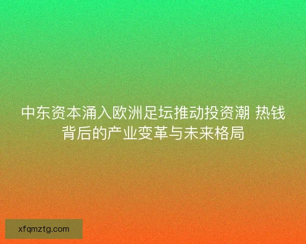 中东资本涌入欧洲足坛推动投资潮 热钱背后的产业变革与未来格局