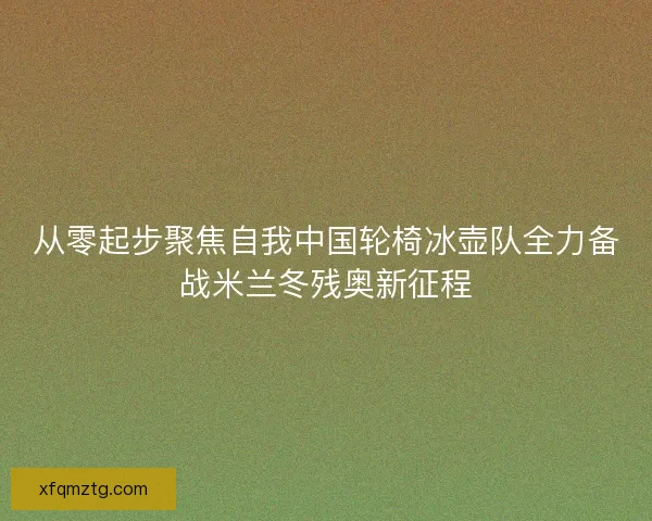 从零起步聚焦自我中国轮椅冰壶队全力备战米兰冬残奥新征程