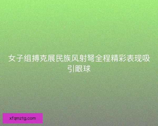 女子组搏克展民族风射弩全程精彩表现吸引眼球